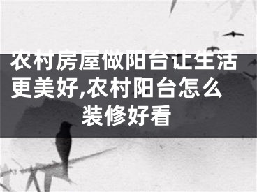 农村房屋做阳台让生活更美好,农村阳台怎么装修好看