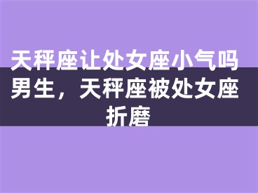 天秤座让处女座小气吗男生,天秤座被处女座折磨