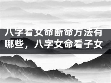 八字看女命断命方法有哪些，八字女命看子女