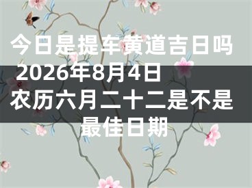 今日是提车黄道吉日吗 2026年8月4日农历六月二十二是不是最佳日期