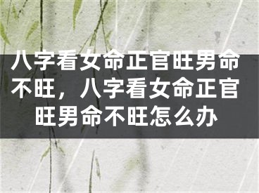 八字看女命正官旺男命不旺，八字看女命正官旺男命不旺怎么办
