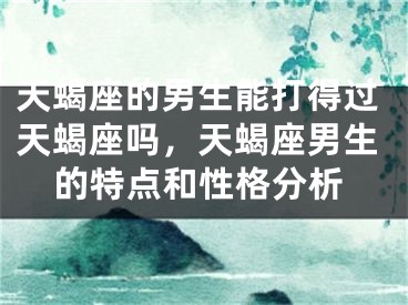 天蝎座的男生能打得过天蝎座吗，天蝎座男生的特点和性格分析
