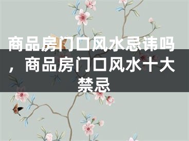 商品房门口风水忌讳吗，商品房门口风水十大禁忌