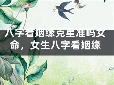八字看姻缘克星准吗女命，女生八字看姻缘