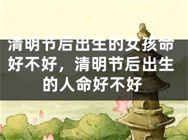 清明节后出生的女孩命好不好，清明节后出生的人命好不好