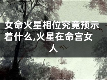女命火星相位究竟预示着什么,火星在命宫女人