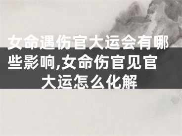 女命遇伤官大运会有哪些影响,女命伤官见官大运怎么化解