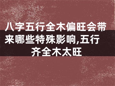 八字五行全木偏旺会带来哪些特殊影响,五行齐全木太旺