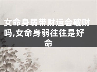 女命身弱带财运会破财吗,女命身弱往往是好命
