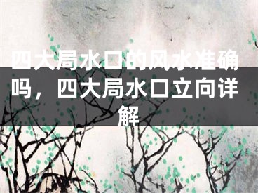 四大局水口的风水准确吗，四大局水口立向详解
