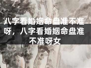八字看婚姻命盘准不准呀，八字看婚姻命盘准不准呀女