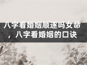 八字看婚姻顺遂吗女命，八字看婚姻的口诀