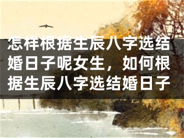 怎样根据生辰八字选结婚日子呢女生，如何根据生辰八字选结婚日子