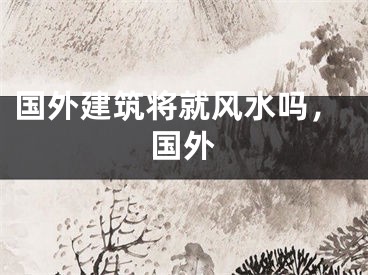 国外建筑将就风水吗，国外
