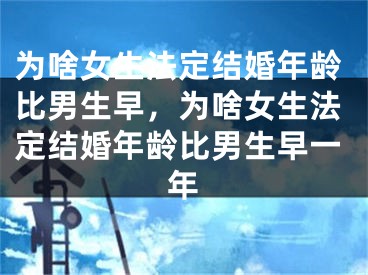 为啥女生法定结婚年龄比男生早，为啥女生法定结婚年龄比男生早一年
