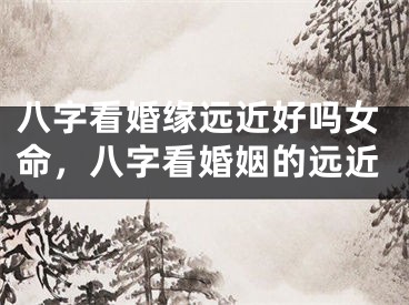 八字看婚缘远近好吗女命，八字看婚姻的远近