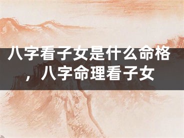 八字看子女是什么命格，八字命理看子女