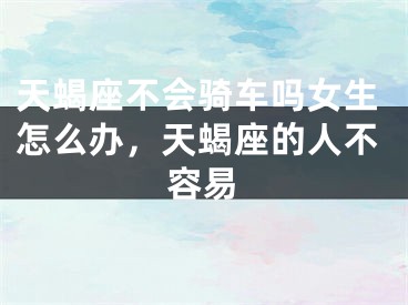 天蝎座不会骑车吗女生怎么办，天蝎座的人不容易