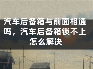 汽车后备箱与前面相通吗，汽车后备箱锁不上怎么解决