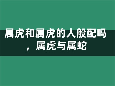 属虎和属虎的人般配吗，属虎与属蛇