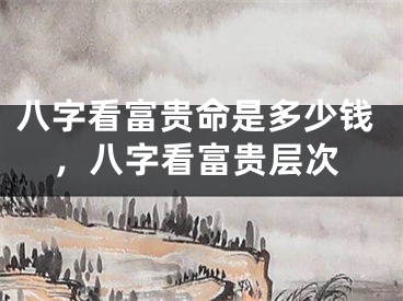 八字看富贵命是多少钱，八字看富贵层次