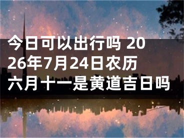 今日可以出行吗 2026年7月24日农历六月十一是黄道吉日吗