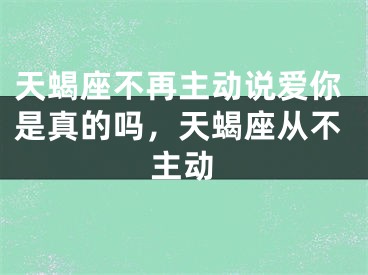 天蝎座不再主动说爱你是真的吗，天蝎座从不主动