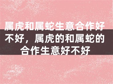 属虎和属蛇生意合作好不好，属虎的和属蛇的合作生意好不好