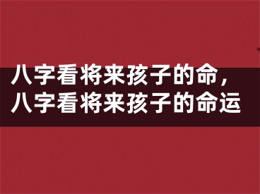 八字看将来孩子的命，八字看将来孩子的命运