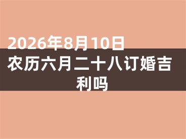 2026年8月10日农历六月二十八订婚吉利吗