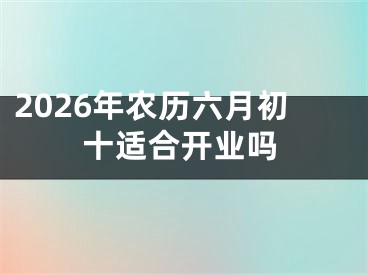 2026年农历六月初十适合开业吗