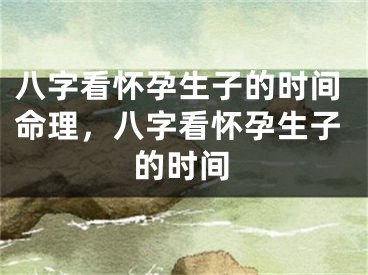 八字看怀孕生子的时间命理，八字看怀孕生子的时间