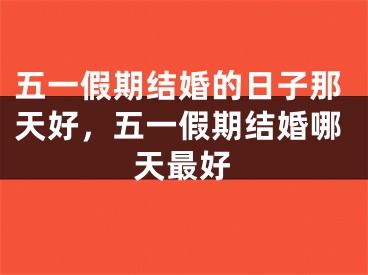 五一假期结婚的日子那天好，五一假期结婚哪天最好