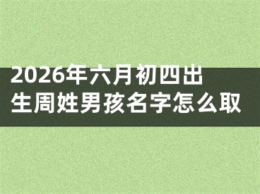 2026年六月初四出生周姓男孩名字怎么取