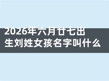 2026年六月廿七出生刘姓女孩名字叫什么