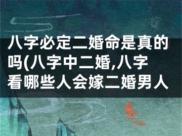 八字必定二婚命是真的吗(八字中二婚,八字看哪些人会嫁二婚男人