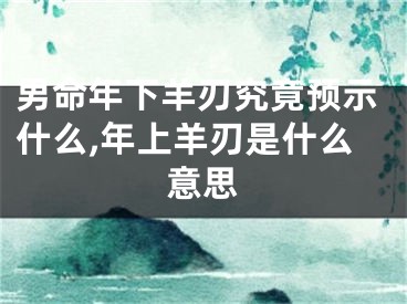 男命年下羊刃究竟预示什么,年上羊刃是什么意思