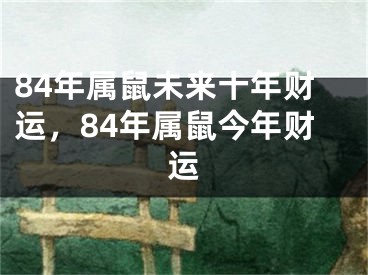 84年属鼠未来十年财运，84年属鼠今年财运