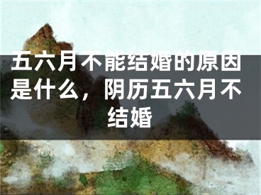五六月不能结婚的原因是什么，阴历五六月不结婚