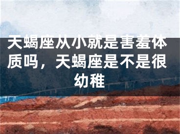 天蝎座从小就是害羞体质吗，天蝎座是不是很幼稚