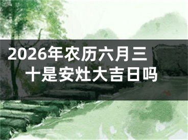 2026年农历六月三十是安灶大吉日吗