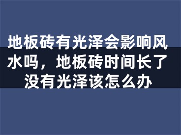 地板砖有光泽会影响风水吗，地板砖时间长了没有光泽该怎么办