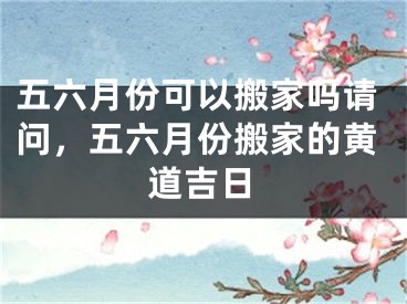 五六月份可以搬家吗请问，五六月份搬家的黄道吉日