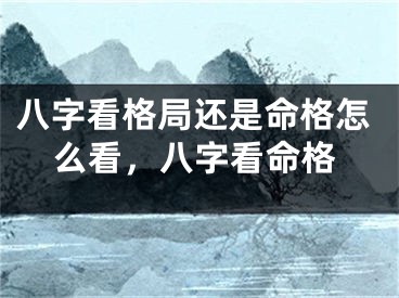 八字看格局还是命格怎么看，八字看命格