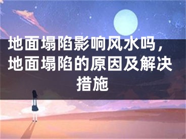 地面塌陷影响风水吗，地面塌陷的原因及解决措施