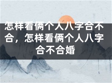 怎样看俩个人八字合不合，怎样看俩个人八字合不合婚