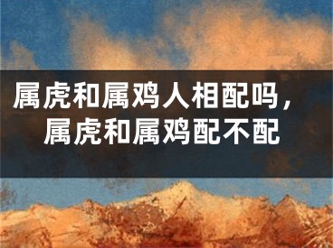 属虎和属鸡人相配吗，属虎和属鸡配不配