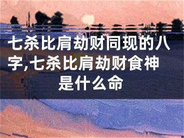 七杀比肩劫财同现的八字,七杀比肩劫财食神是什么命