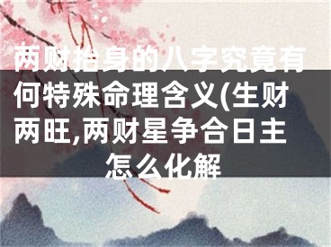 两财抬身的八字究竟有何特殊命理含义(生财两旺,两财星争合日主怎么化解