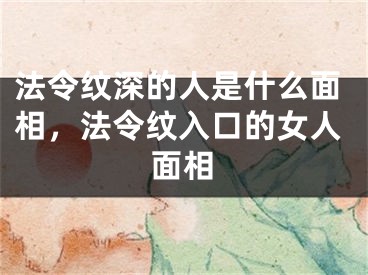 法令纹深的人是什么面相，法令纹入口的女人面相
